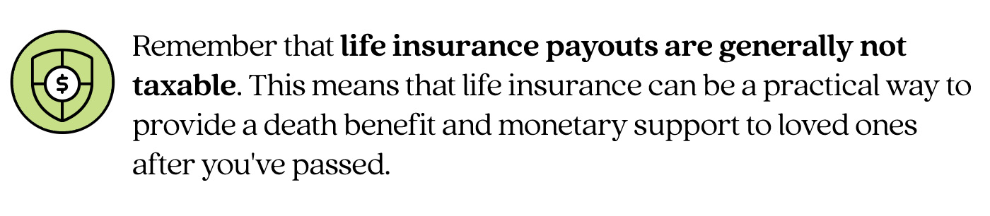 Pull quote that states "Remember that life insurance payouts are generally not taxable. This means that life insurance can be a practical way to provide a death benefit and monetary support to loved ones after you've passed."