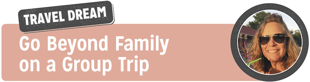 Go beyond family on a group trip