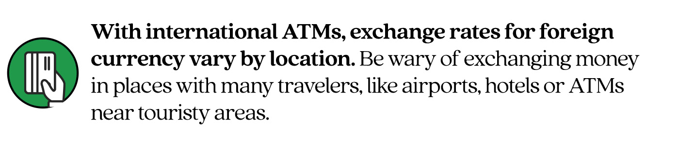 Pull quote saying, “With international ATMs, exchange rates for foreign currency vary by location. Be wary of exchanging money in places with many travelers, like airports, hotels or ATMs near touristy areas.”