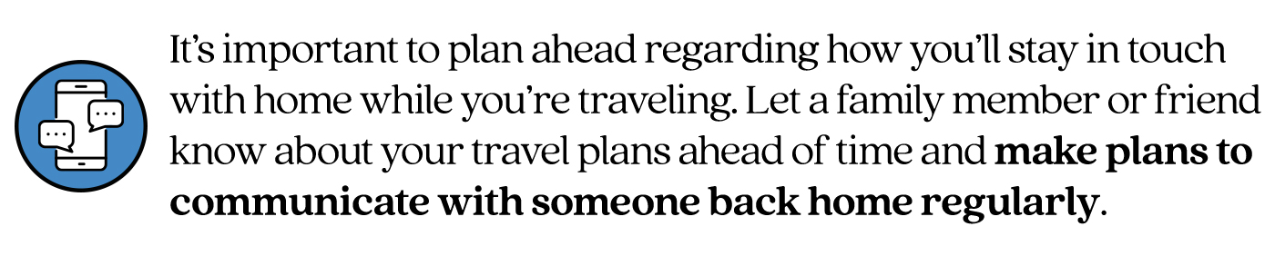 Pull quote stating It’s important to plan ahead regarding how you’ll stay in touch with home while you’re traveling. Let a family member or friend know about your travel plans ahead of time and make plans to communicate with someone back home regularly